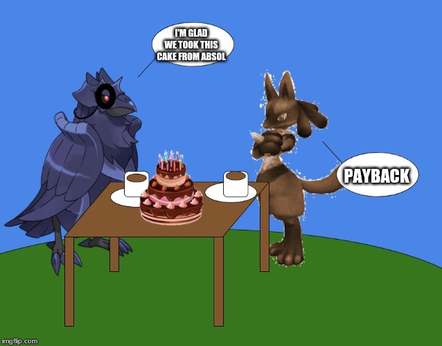 Maverick-lucario & The_Tea_Drinking_Corviknight | I'M GLAD WE TOOK THIS CAKE FROM ABSOL PAYBACK | image tagged in maverick-lucario  the_tea_drinking_corviknight | made w/ Imgflip meme maker