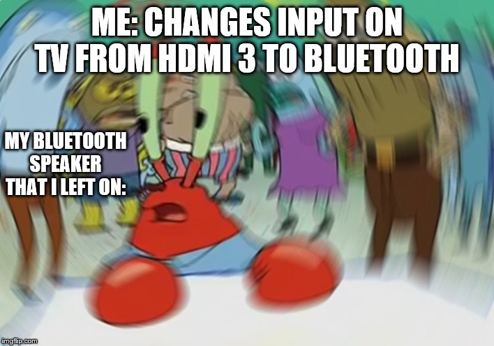 Mr Krabs Blur Meme | ME: CHANGES INPUT ON TV FROM HDMI 3 TO BLUETOOTH; MY BLUETOOTH SPEAKER THAT I LEFT ON: | image tagged in memes,mr krabs blur meme | made w/ Imgflip meme maker