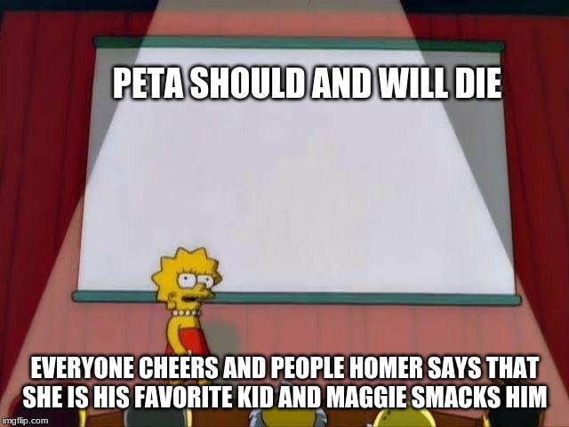Lisa Simpson's Presentation | PETA SHOULD AND WILL DIE; EVERYONE CHEERS AND PEOPLE HOMER SAYS THAT SHE IS HIS FAVORITE KID AND MAGGIE SMACKS HIM | image tagged in lisa simpson's presentation | made w/ Imgflip meme maker