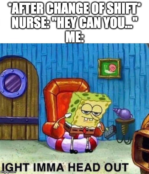 Spongebob Ight Imma Head Out | *AFTER CHANGE OF SHIFT*
NURSE: "HEY CAN YOU..."
ME: | image tagged in spongebob ight imma head out | made w/ Imgflip meme maker