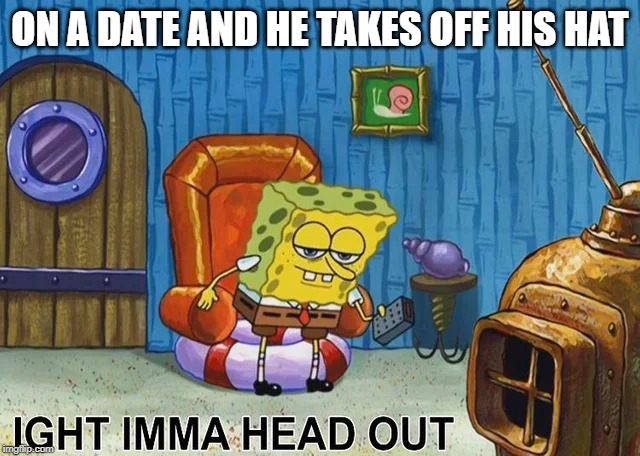 Sponge Bob | ON A DATE AND HE TAKES OFF HIS HAT | image tagged in sponge bob | made w/ Imgflip meme maker