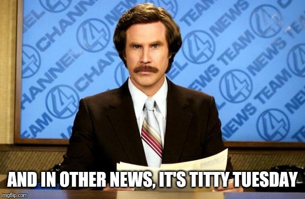 BREAKING NEWS | AND IN OTHER NEWS, IT'S TITTY TUESDAY | image tagged in breaking news | made w/ Imgflip meme maker