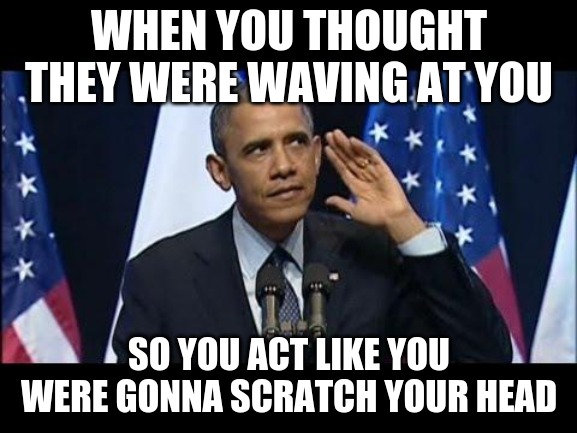 Obama No Listen Meme |  WHEN YOU THOUGHT THEY WERE WAVING AT YOU; SO YOU ACT LIKE YOU WERE GONNA SCRATCH YOUR HEAD | image tagged in memes,obama no listen | made w/ Imgflip meme maker