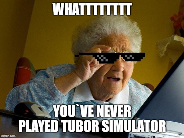 Grandma Finds The Internet | WHATTTTTTTT; YOU`VE NEVER PLAYED TUBOR SIMULATOR | image tagged in memes,grandma finds the internet | made w/ Imgflip meme maker