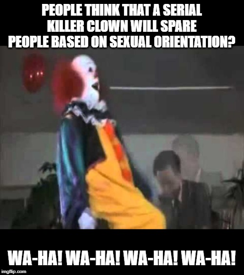 Not a real issue, and not (that) big of one..... but still funny that it is, in fact, a thing. | PEOPLE THINK THAT A SERIAL KILLER CLOWN WILL SPARE PEOPLE BASED ON SEXUAL ORIENTATION? WA-HA! WA-HA! WA-HA! WA-HA! | image tagged in memes,funny,it,it chapter two,pennywise,waha | made w/ Imgflip meme maker