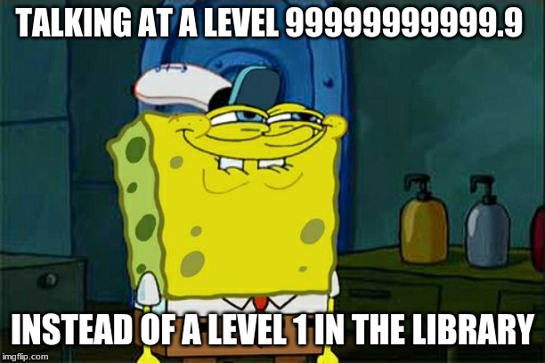 Don't You Squidward Meme | TALKING AT A LEVEL 99999999999.9; INSTEAD OF A LEVEL 1 IN THE LIBRARY | image tagged in memes,dont you squidward | made w/ Imgflip meme maker