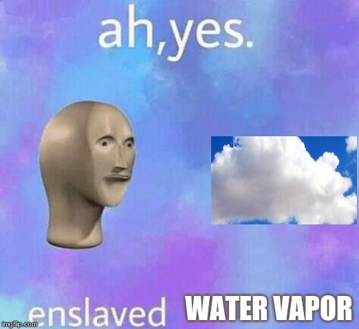 Ah Yes enslaved | WATER VAPOR | image tagged in ah yes enslaved | made w/ Imgflip meme maker