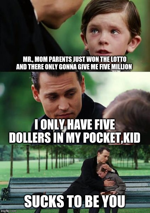 Finding Neverland Meme | MR., MOM PARENTS JUST WON THE LOTTO AND THERE ONLY GONNA GIVE ME FIVE MILLION; I ONLY HAVE FIVE DOLLERS IN MY POCKET,KID; SUCKS TO BE YOU | image tagged in memes,finding neverland | made w/ Imgflip meme maker