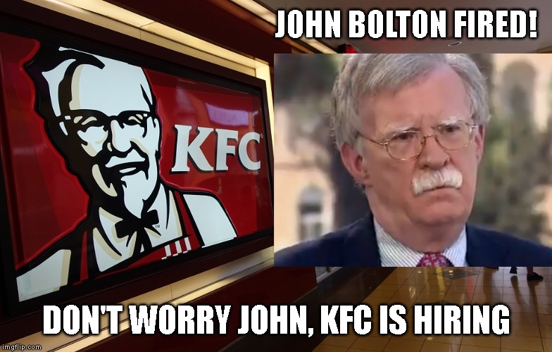 SORRY JOHN  - NO WAR WITH IRAN | JOHN BOLTON FIRED! DON'T WORRY JOHN, KFC IS HIRING | image tagged in john bolton,you're fired,hawk | made w/ Imgflip meme maker