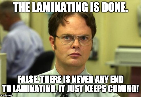Dwight Schrute Meme | THE LAMINATING IS DONE. FALSE. THERE IS NEVER ANY END TO LAMINATING. IT JUST KEEPS COMING! | image tagged in memes,dwight schrute | made w/ Imgflip meme maker