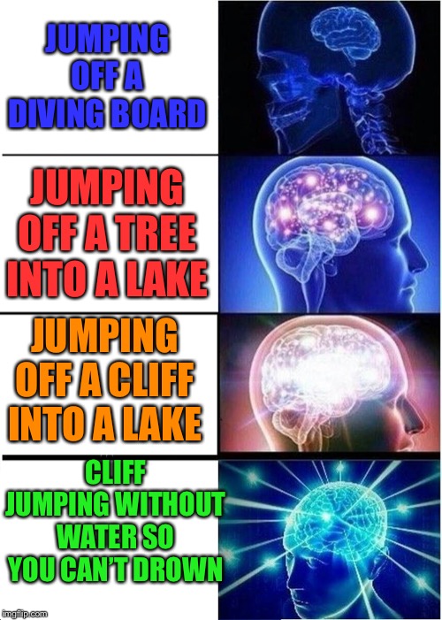 Expanding Brain Meme | JUMPING OFF A DIVING BOARD; JUMPING OFF A TREE INTO A LAKE; JUMPING OFF A CLIFF INTO A LAKE; CLIFF JUMPING WITHOUT WATER SO YOU CAN’T DROWN | image tagged in memes,expanding brain,water,cliff jumping,swimming | made w/ Imgflip meme maker