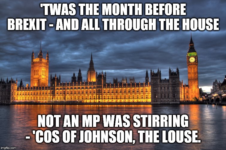 Houses of Parliament | 'TWAS THE MONTH BEFORE BREXIT - AND ALL THROUGH THE HOUSE; NOT AN MP WAS STIRRING - 'COS OF JOHNSON, THE LOUSE. | image tagged in houses of parliament | made w/ Imgflip meme maker