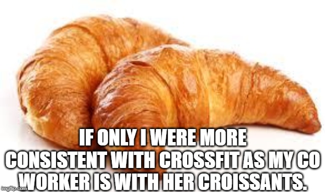 Croissant | IF ONLY I WERE MORE CONSISTENT WITH CROSSFIT AS MY CO WORKER IS WITH HER CROISSANTS. | image tagged in croissant | made w/ Imgflip meme maker