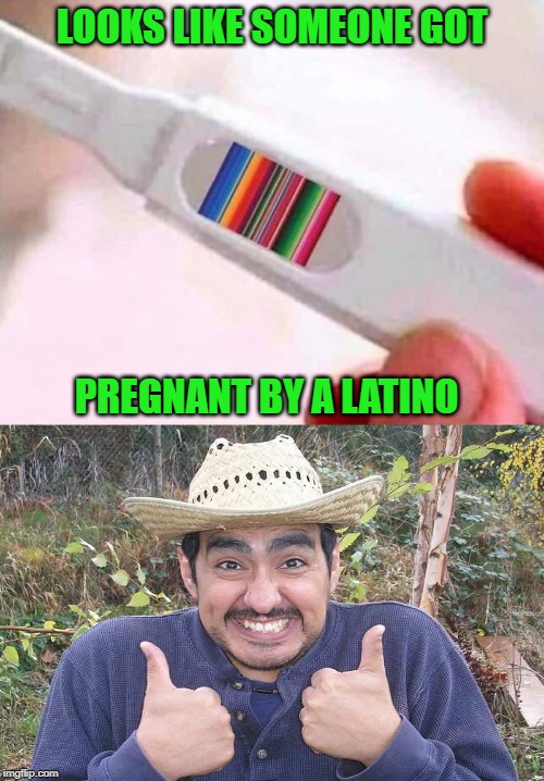 As of yet, no little Raydogs running around! | LOOKS LIKE SOMEONE GOT; PREGNANT BY A LATINO | image tagged in mexican two thumbs up,memes,pregnancy tests,funny,i shoot blanks,wasn't me | made w/ Imgflip meme maker