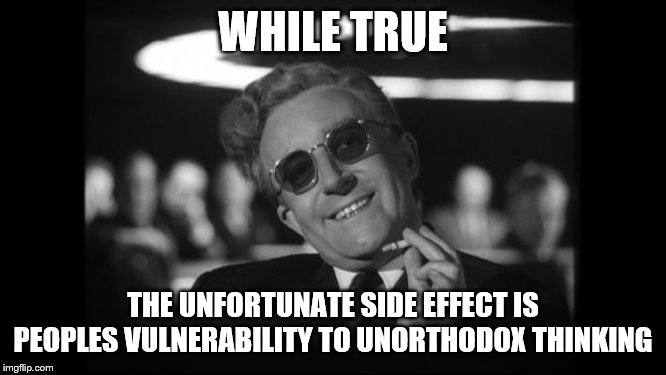 dr strangelove | WHILE TRUE THE UNFORTUNATE SIDE EFFECT IS PEOPLES VULNERABILITY TO UNORTHODOX THINKING | image tagged in dr strangelove | made w/ Imgflip meme maker