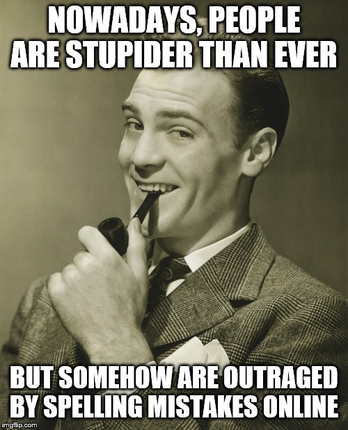 Smug | NOWADAYS, PEOPLE ARE STUPIDER THAN EVER; BUT SOMEHOW ARE OUTRAGED BY SPELLING MISTAKES ONLINE | image tagged in smug | made w/ Imgflip meme maker