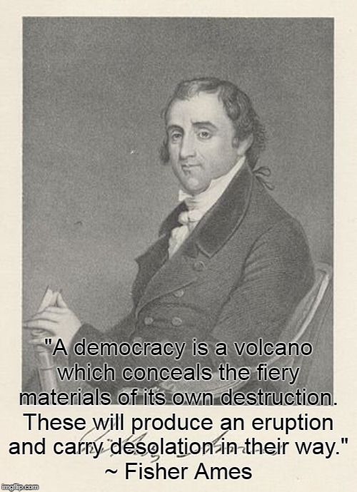Fisher Amed - Democracy is a volcano. | "A democracy is a volcano
which conceals the fiery materials of its own destruction.
These will produce an eruption
and carry desolation in their way."
~ Fisher Ames | image tagged in democracy | made w/ Imgflip meme maker