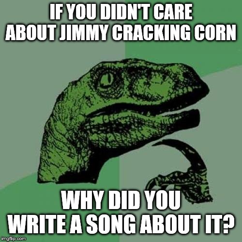Philosoraptor Meme | IF YOU DIDN'T CARE ABOUT JIMMY CRACKING CORN; WHY DID YOU WRITE A SONG ABOUT IT? | image tagged in memes,philosoraptor | made w/ Imgflip meme maker
