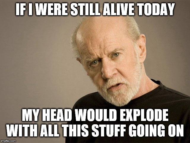 George Carlin | IF I WERE STILL ALIVE TODAY; MY HEAD WOULD EXPLODE WITH ALL THIS STUFF GOING ON | image tagged in george carlin | made w/ Imgflip meme maker