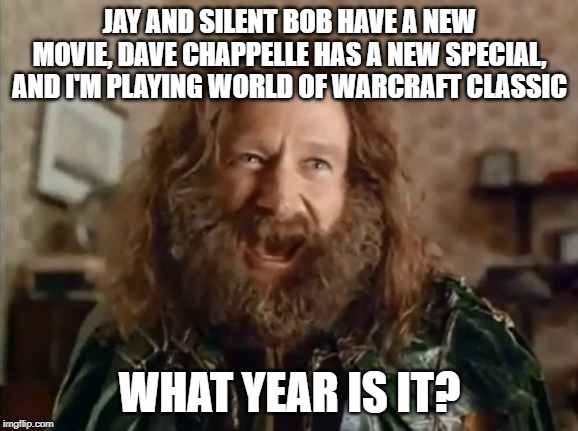 What Year Is It | JAY AND SILENT BOB HAVE A NEW MOVIE, DAVE CHAPPELLE HAS A NEW SPECIAL, AND I'M PLAYING WORLD OF WARCRAFT CLASSIC; WHAT YEAR IS IT? | image tagged in memes,what year is it | made w/ Imgflip meme maker