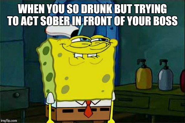 Don't You Squidward Meme | WHEN YOU SO DRUNK BUT TRYING TO ACT SOBER IN FRONT OF YOUR BOSS | image tagged in memes,dont you squidward | made w/ Imgflip meme maker