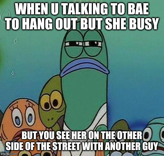 SpongeBob | WHEN U TALKING TO BAE TO HANG OUT BUT SHE BUSY; BUT YOU SEE HER ON THE OTHER SIDE OF THE STREET WITH ANOTHER GUY | image tagged in spongebob | made w/ Imgflip meme maker