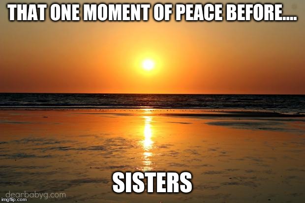 beach sunset | THAT ONE MOMENT OF PEACE BEFORE.... SISTERS | image tagged in beach sunset | made w/ Imgflip meme maker