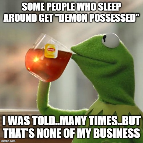 But That's None Of My Business Meme | SOME PEOPLE WHO SLEEP AROUND GET "DEMON POSSESSED"; I WAS TOLD..MANY TIMES..BUT THAT'S NONE OF MY BUSINESS | image tagged in memes,but thats none of my business,kermit the frog | made w/ Imgflip meme maker