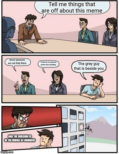 Boardroom Meeting Suggestion Meme | Tell me things that are off about this meme; Most windows are not fully there; There is no ground under the building; The grey guy that is beside you; AND THE BUILDING IS IN THE MIDDLE OF NOWHERE | image tagged in memes,boardroom meeting suggestion | made w/ Imgflip meme maker