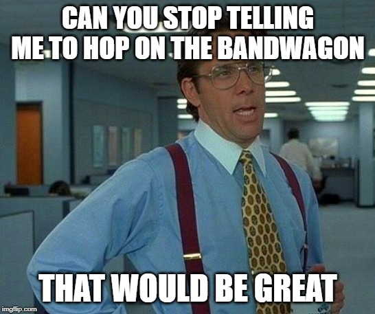 That Would Be Great | CAN YOU STOP TELLING ME TO HOP ON THE BANDWAGON; THAT WOULD BE GREAT | image tagged in memes,that would be great | made w/ Imgflip meme maker