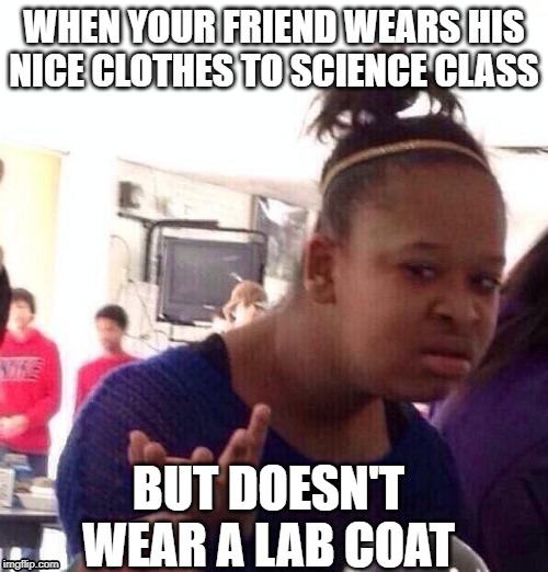 Black Girl Wat Meme | WHEN YOUR FRIEND WEARS HIS NICE CLOTHES TO SCIENCE CLASS; BUT DOESN'T WEAR A LAB COAT | image tagged in memes,black girl wat | made w/ Imgflip meme maker