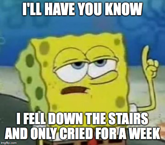 I'll Have You Know Spongebob Meme | I'LL HAVE YOU KNOW; I FELL DOWN THE STAIRS AND ONLY CRIED FOR A WEEK | image tagged in memes,ill have you know spongebob | made w/ Imgflip meme maker