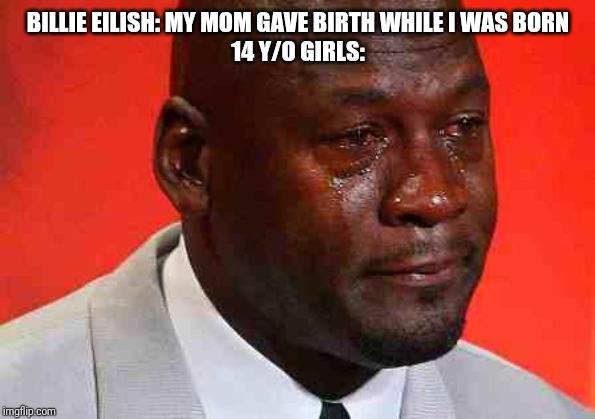 crying michael jordan | BILLIE EILISH: MY MOM GAVE BIRTH WHILE I WAS BORN
14 Y/O GIRLS: | image tagged in crying michael jordan | made w/ Imgflip meme maker