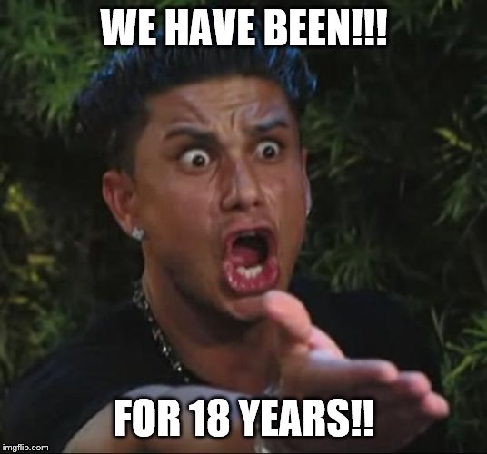 DJ Pauly D Meme | WE HAVE BEEN!!! FOR 18 YEARS!! | image tagged in memes,dj pauly d | made w/ Imgflip meme maker