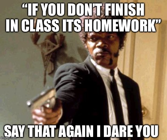 Say That Again I Dare You Meme | “IF YOU DON’T FINISH IN CLASS ITS HOMEWORK”; SAY THAT AGAIN I DARE YOU | image tagged in memes,say that again i dare you | made w/ Imgflip meme maker