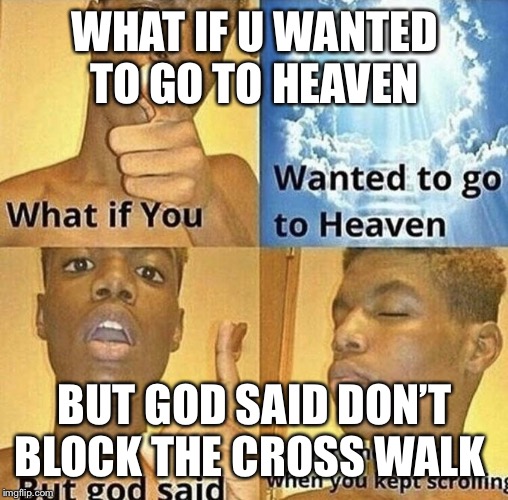 What If You Wanted To Go To Heaven | WHAT IF U WANTED TO GO TO HEAVEN; BUT GOD SAID DON’T BLOCK THE CROSS WALK | image tagged in what if you wanted to go to heaven | made w/ Imgflip meme maker