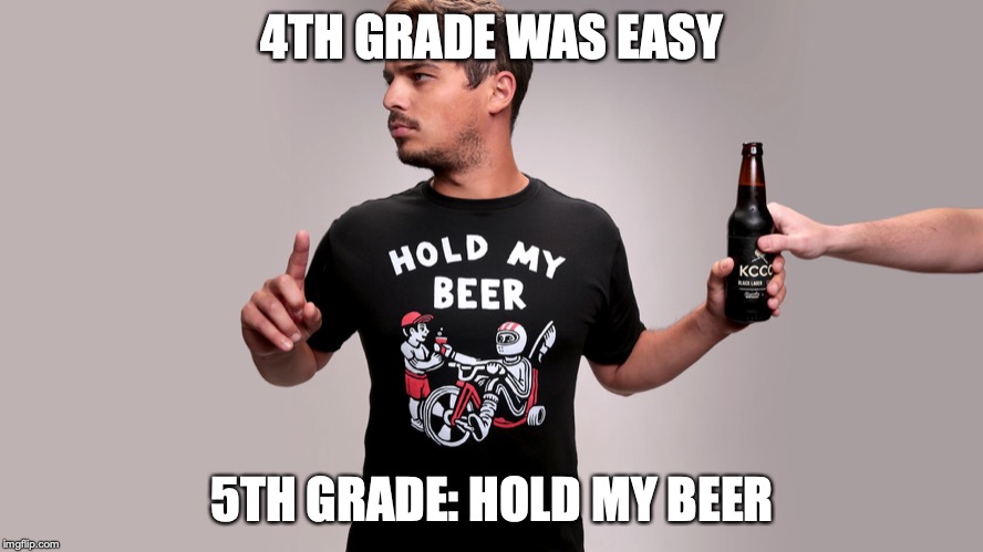 Hold my beer | 4TH GRADE WAS EASY; 5TH GRADE: HOLD MY BEER | image tagged in hold my beer | made w/ Imgflip meme maker