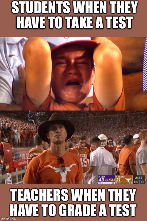 its not that you cant make everybody happy at school you cant make anybody happy | STUDENTS WHEN THEY HAVE TO TAKE A TEST; TEACHERS WHEN THEY HAVE TO GRADE A TEST | image tagged in crying kid,texas,matthew mcconaughey,football,lsu,school | made w/ Imgflip meme maker