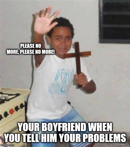 Scared Kid | PLEASE NO MORE, PLEASE NO MORE! YOUR BOYFRIEND WHEN YOU TELL HIM YOUR PROBLEMS | image tagged in scared kid | made w/ Imgflip meme maker