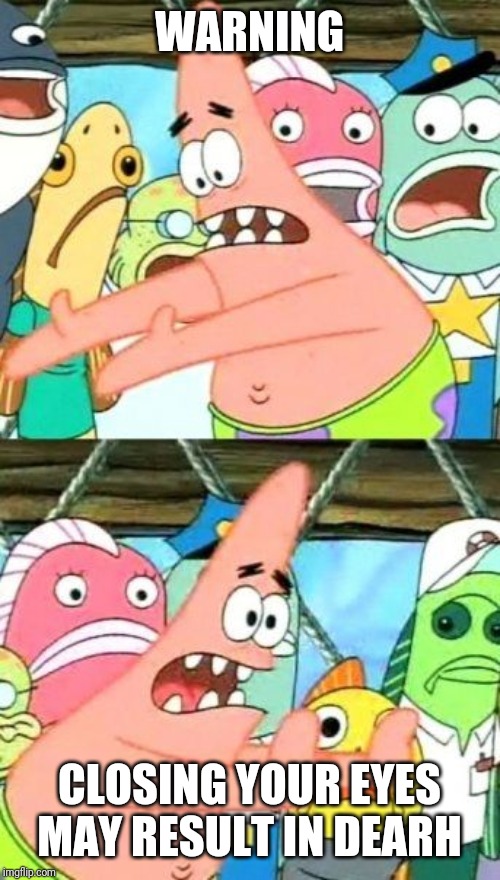 Put It Somewhere Else Patrick | WARNING; CLOSING YOUR EYES MAY RESULT IN DEARH | image tagged in memes,put it somewhere else patrick | made w/ Imgflip meme maker