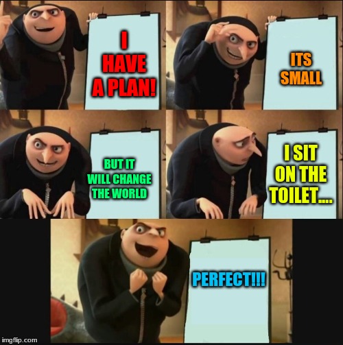 Gru's plan! | ITS SMALL; I HAVE A PLAN! BUT IT WILL CHANGE THE WORLD; I SIT ON THE TOILET.... PERFECT!!! | image tagged in funny | made w/ Imgflip meme maker