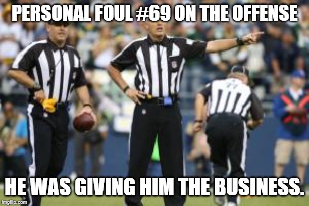Giving Him the Business | PERSONAL FOUL #69 ON THE OFFENSE; HE WAS GIVING HIM THE BUSINESS. | image tagged in nfl referee | made w/ Imgflip meme maker