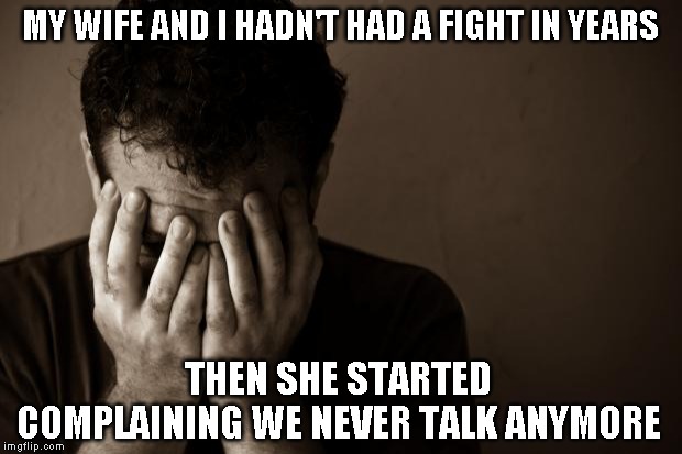 The secret to a good marriage? Guess again! | MY WIFE AND I HADN'T HAD A FIGHT IN YEARS; THEN SHE STARTED COMPLAINING WE NEVER TALK ANYMORE | image tagged in just a joke,seriously,happily married | made w/ Imgflip meme maker