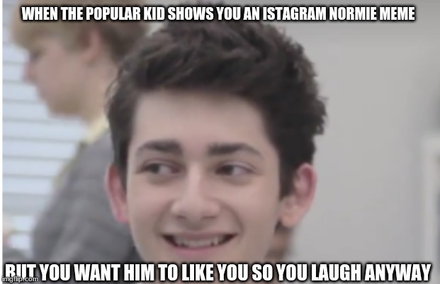 Cringy Laugh | WHEN THE POPULAR KID SHOWS YOU AN ISTAGRAM NORMIE MEME; BUT YOU WANT HIM TO LIKE YOU SO YOU LAUGH ANYWAY | image tagged in cringy laugh | made w/ Imgflip meme maker