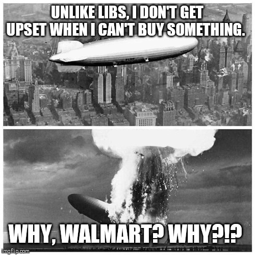 Blimp Explosion | UNLIKE LIBS, I DON'T GET UPSET WHEN I CAN'T BUY SOMETHING. WHY, WALMART? WHY?!? | image tagged in blimp explosion | made w/ Imgflip meme maker