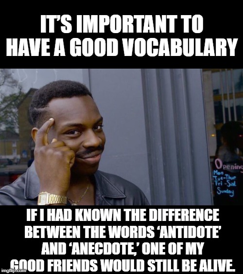 Words Matter | IT’S IMPORTANT TO HAVE A GOOD VOCABULARY; IF I HAD KNOWN THE DIFFERENCE BETWEEN THE WORDS ‘ANTIDOTE’ AND ‘ANECDOTE,’ ONE OF MY GOOD FRIENDS WOULD STILL BE ALIVE. | image tagged in memes,roll safe think about it | made w/ Imgflip meme maker