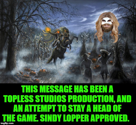 Cyndi Lopper Approved; staying a head of the curve | THIS MESSAGE HAS BEEN A TOPLESS STUDIOS PRODUCTION, AND AN ATTEMPT TO STAY A HEAD OF THE GAME. SINDY LOPPER APPROVED. | image tagged in cyndi lopper approved staying a head of the curve | made w/ Imgflip meme maker