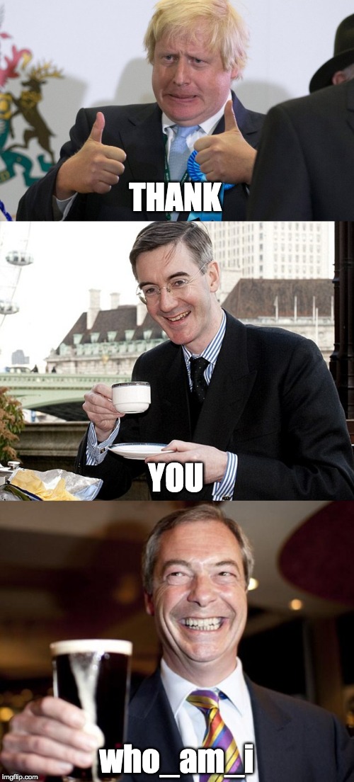 THANK YOU who_am_i | image tagged in nigel farage,boris johnson,jacob rees mogg | made w/ Imgflip meme maker
