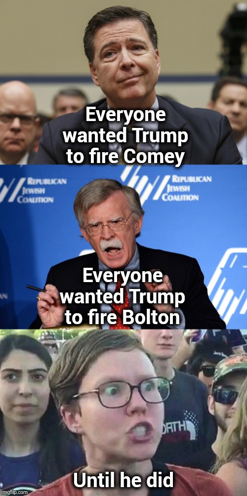 Hypocrites , hypocrites everywhere | Everyone wanted Trump to fire Comey; Everyone wanted Trump to fire Bolton; Until he did | image tagged in triggered liberal,james comey,john bolton - wacko,decisions decisions,make up,and everybody loses their minds | made w/ Imgflip meme maker