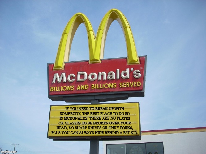 Good to Know | IF YOU NEED TO BREAK UP WITH SOMEBODY, THE BEST PLACE TO DO SO IS MCDONALDS. THERE ARE NO PLATES OR GLASSES TO BE BROKEN OVER YOUR HEAD, NO SHARP KNIVES OR SPIKY FORKS, PLUS YOU CAN ALWAYS HIDE BEHIND A FAT KID. | image tagged in mcdonald's sign | made w/ Imgflip meme maker